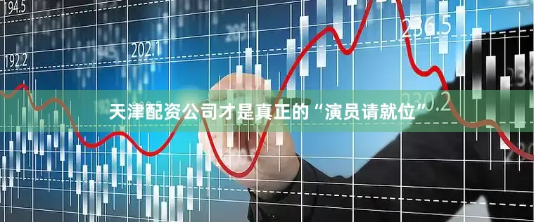 天津配资公司才是真正的“演员请就位”