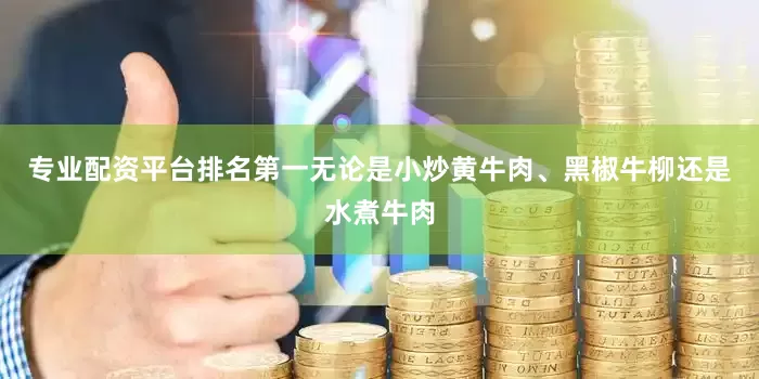 专业配资平台排名第一无论是小炒黄牛肉、黑椒牛柳还是水煮牛肉