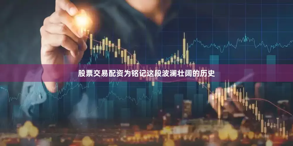 股票交易配资为铭记这段波澜壮阔的历史
