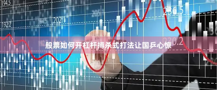 股票如何开杠杆搏杀式打法让国乒心惊