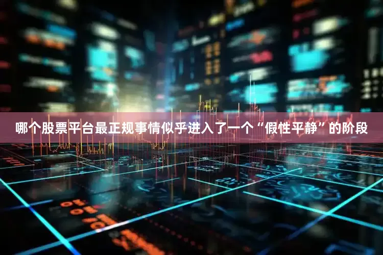 哪个股票平台最正规事情似乎进入了一个“假性平静”的阶段