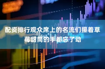 配资排行观众席上的名流们攥着草莓甜筒的手都忘了动