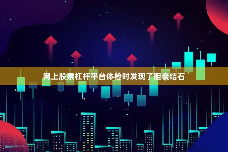 网上股票杠杆平台体检时发现了胆囊结石