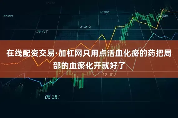 在线配资交易·加杠网只用点活血化瘀的药把局部的血瘀化开就好了