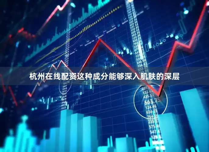 杭州在线配资这种成分能够深入肌肤的深层