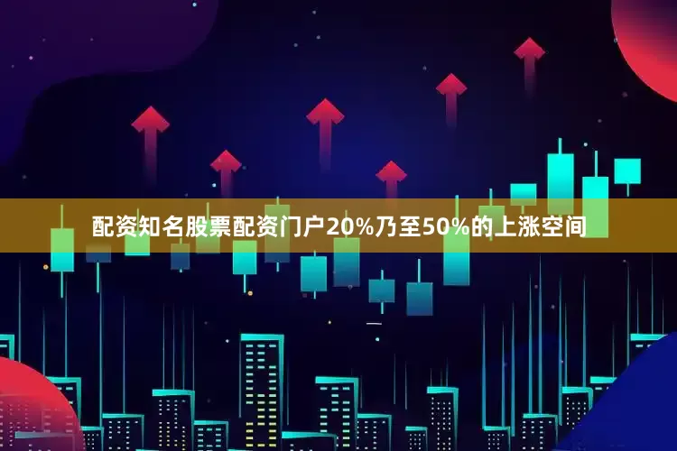 配资知名股票配资门户20%乃至50%的上涨空间