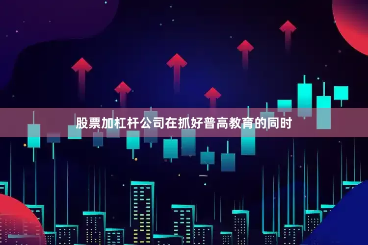 股票加杠杆公司在抓好普高教育的同时