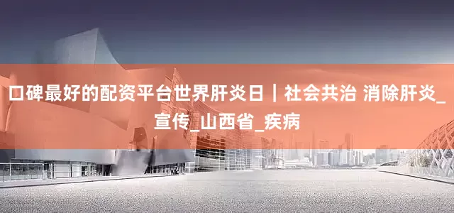 口碑最好的配资平台世界肝炎日｜社会共治 消除肝炎_宣传_山西省_疾病