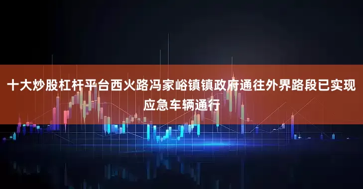 十大炒股杠杆平台西火路冯家峪镇镇政府通往外界路段已实现应急车辆通行