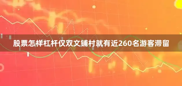 股票怎样杠杆仅双文铺村就有近260名游客滞留
