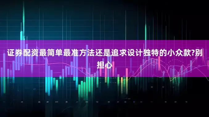 证券配资最简单最准方法还是追求设计独特的小众款?别担心