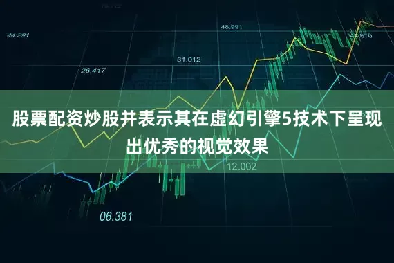股票配资炒股并表示其在虚幻引擎5技术下呈现出优秀的视觉效果