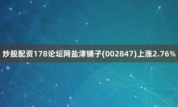 炒股配资178论坛网盐津铺子(002847)上涨2.76%