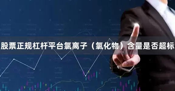 股票正规杠杆平台氯离子（氯化物）含量是否超标