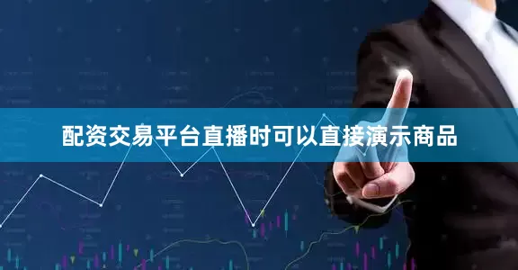 配资交易平台直播时可以直接演示商品