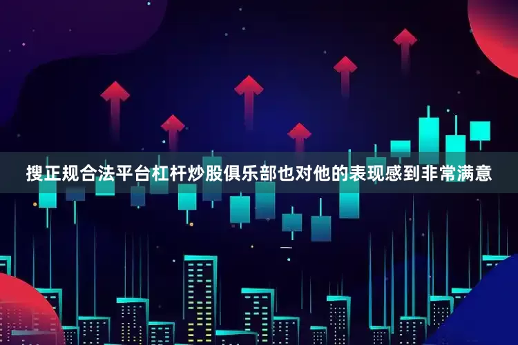 搜正规合法平台杠杆炒股俱乐部也对他的表现感到非常满意