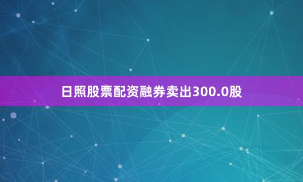 日照股票配资融券卖出300.0股