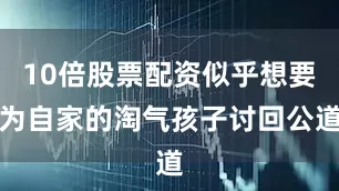 10倍股票配资似乎想要为自家的淘气孩子讨回公道
