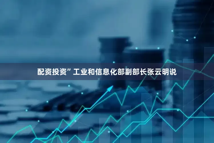 配资投资”工业和信息化部副部长张云明说