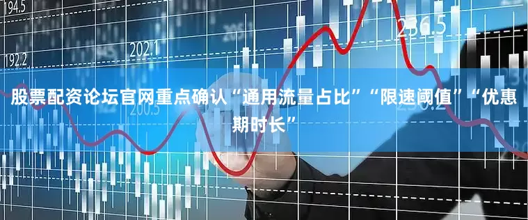 股票配资论坛官网重点确认“通用流量占比”“限速阈值”“优惠期时长”