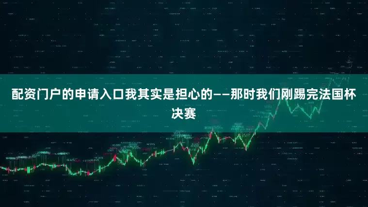 配资门户的申请入口我其实是担心的——那时我们刚踢完法国杯决赛