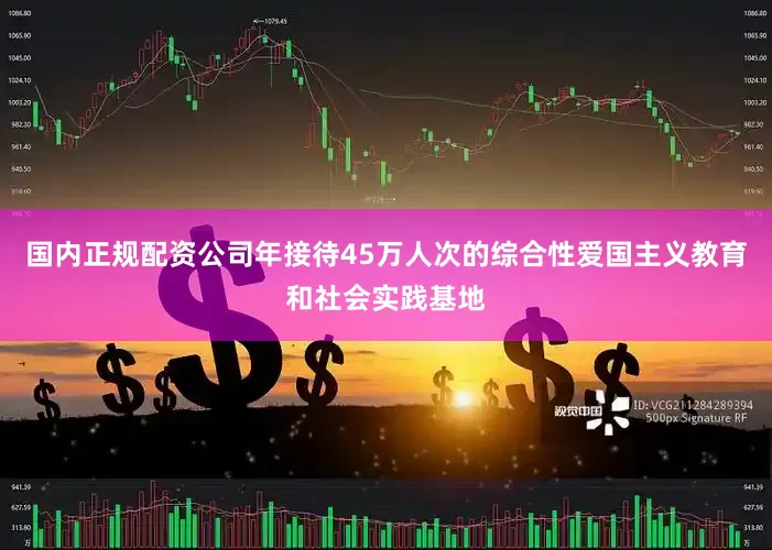 国内正规配资公司年接待45万人次的综合性爱国主义教育和社会实践基地