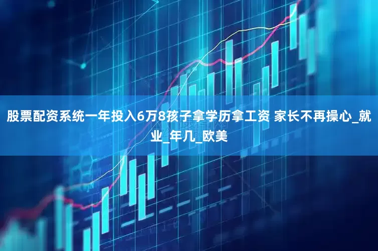 股票配资系统一年投入6万8孩子拿学历拿工资 家长不再操心_就业_年几_欧美