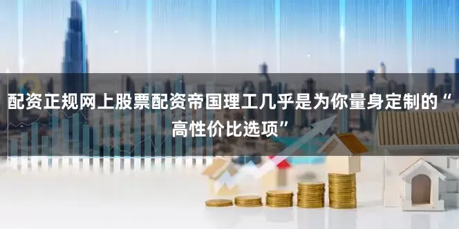 配资正规网上股票配资帝国理工几乎是为你量身定制的“高性价比选项”