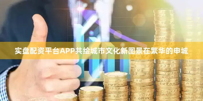 实盘配资平台APP共绘城市文化新图景在繁华的申城