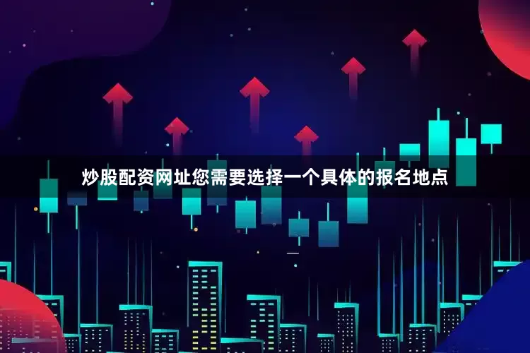 炒股配资网址您需要选择一个具体的报名地点