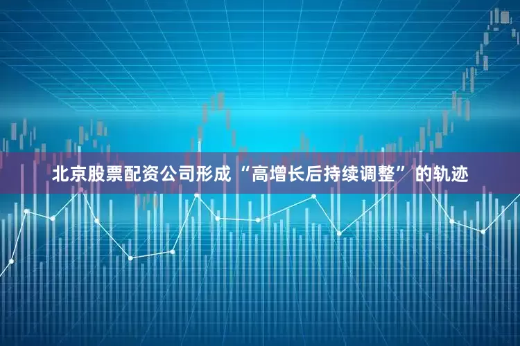 北京股票配资公司形成 “高增长后持续调整” 的轨迹