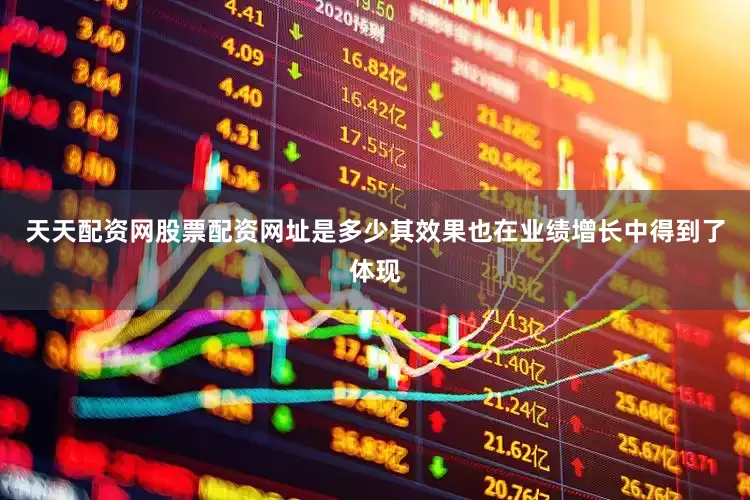 天天配资网股票配资网址是多少其效果也在业绩增长中得到了体现