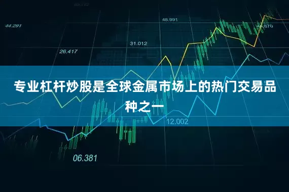 专业杠杆炒股是全球金属市场上的热门交易品种之一