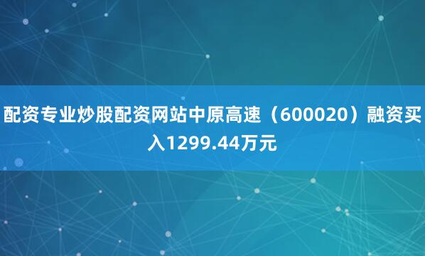 配资专业炒股配资网站中原高速（600020）融资买入1299.44万元