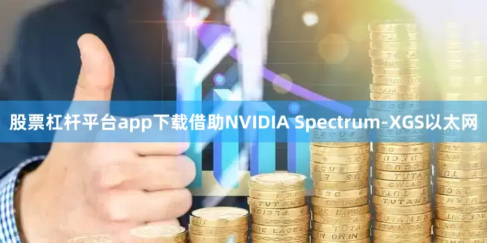 股票杠杆平台app下载借助NVIDIA Spectrum‑XGS以太网