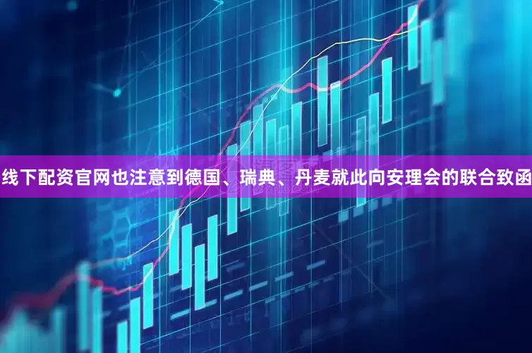 线下配资官网也注意到德国、瑞典、丹麦就此向安理会的联合致函