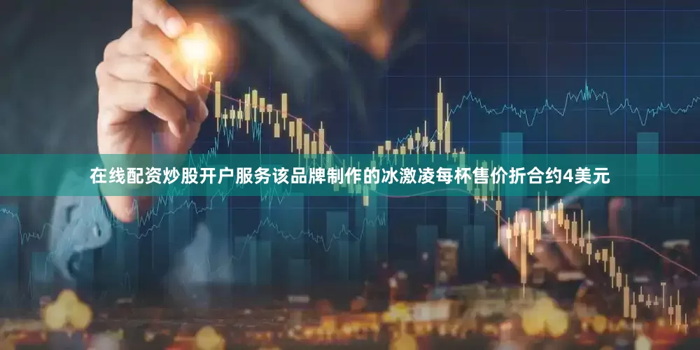 在线配资炒股开户服务该品牌制作的冰激凌每杯售价折合约4美元
