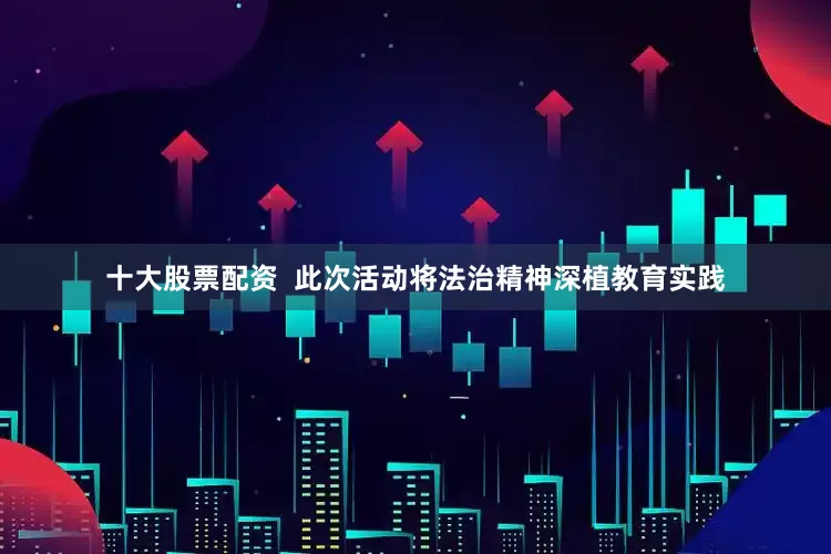 十大股票配资  此次活动将法治精神深植教育实践