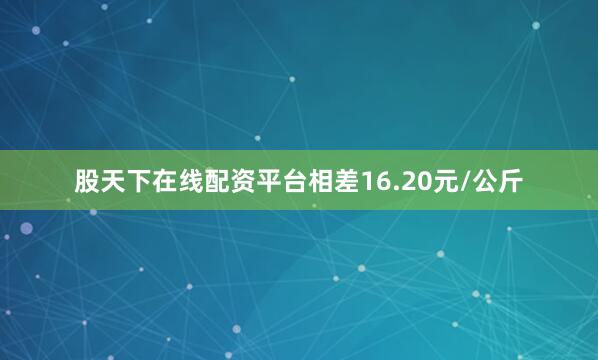 股天下在线配资平台相差16.20元/公斤