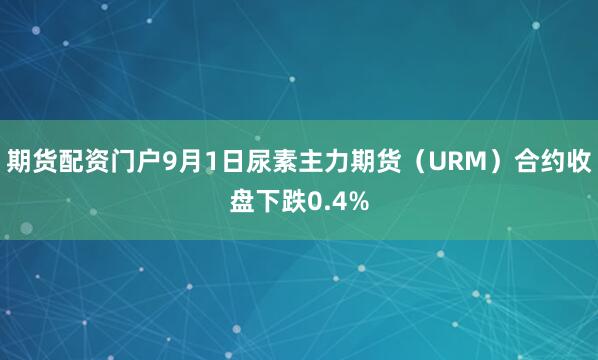 期货配资门户9月1日尿素主力期货（URM）合约收盘下跌0.4%