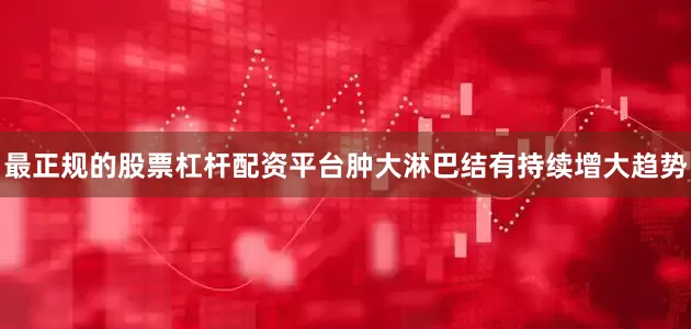 最正规的股票杠杆配资平台肿大淋巴结有持续增大趋势