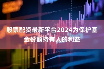 股票配资最新平台2024为保护基金份额持有人的利益