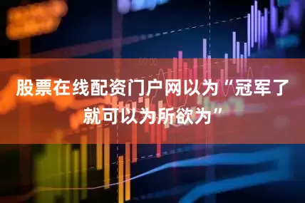 股票在线配资门户网以为“冠军了就可以为所欲为”