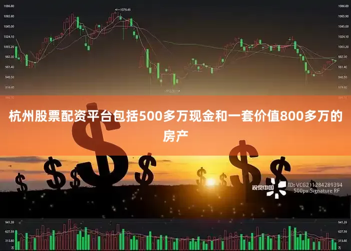 杭州股票配资平台包括500多万现金和一套价值800多万的房产