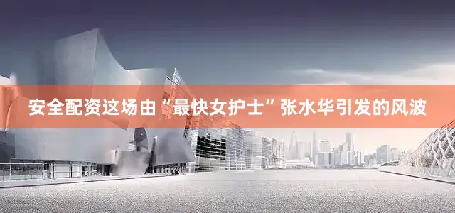 安全配资这场由“最快女护士”张水华引发的风波