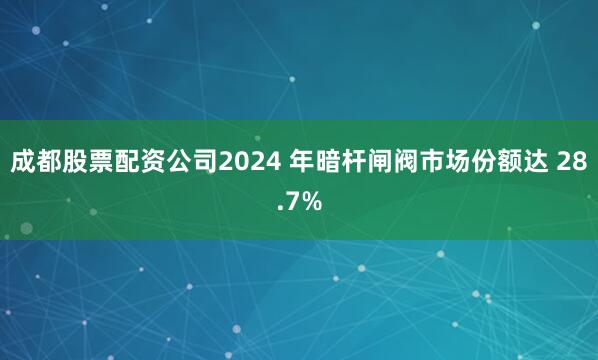 成都股票配资公司2024 年暗杆闸阀市场份额达 28.7%