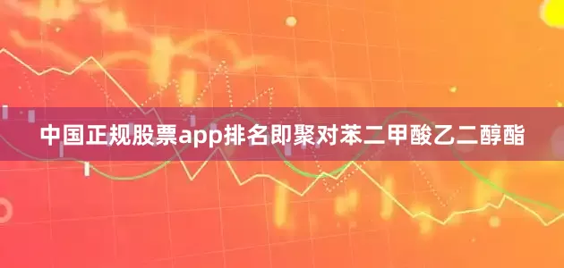 中国正规股票app排名即聚对苯二甲酸乙二醇酯