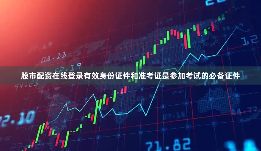 股市配资在线登录有效身份证件和准考证是参加考试的必备证件