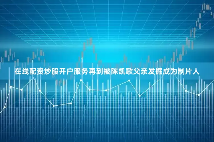 在线配资炒股开户服务再到被陈凯歌父亲发掘成为制片人