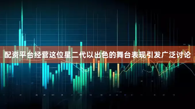 配资平台经营这位星二代以出色的舞台表现引发广泛讨论